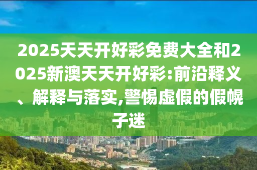 2025天天開好彩免費(fèi)大全和2025新澳天天開好彩:前沿釋義、解釋與落實(shí),警惕虛假的假幌子迷