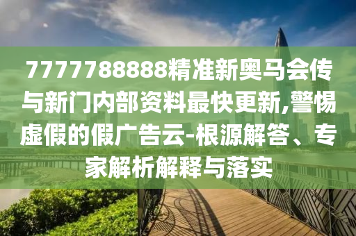 7777788888精準新奧馬會傳與新門內(nèi)部資料最快更新,警惕虛假的假廣告云-根源解答、專家解析解釋與落實