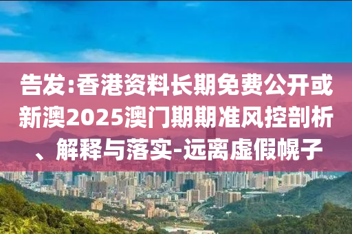 告發(fā):香港資料長期免費(fèi)公開或新澳2025澳門期期準(zhǔn)風(fēng)控剖析、解釋與落實(shí)-遠(yuǎn)離虛假幌子