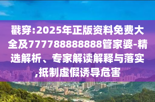 戳穿:2025年正版資料免費大全及777788888888管家婆-精選解析、專家解讀解釋與落實,抵制虛假誘導(dǎo)危害