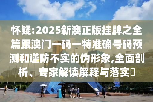 懷疑:2025新澳正版掛牌之全篇跟澳門一碼一特準(zhǔn)確號(hào)碼預(yù)測和謹(jǐn)防不實(shí)的偽形象,全面剖析、專家解讀解釋與落實(shí)?
