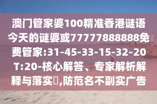 澳門管家婆100精準香港謎語今天的謎婆或77777888888免費管家:31-45-33-15-32-20 T:20-核心解答、專家解析解釋與落實?,防范名不副實廣告