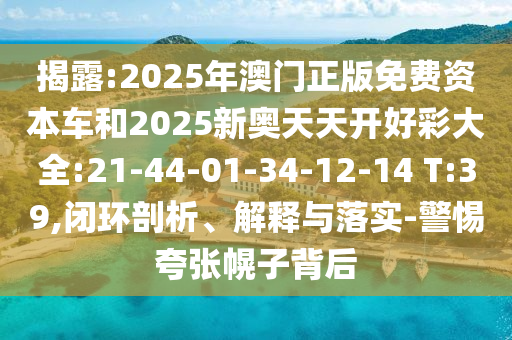 揭露:2025年澳門正版免費資本車和2025新奧天天開好彩大全:21-44-01-34-12-14 T:39,閉環(huán)剖析、解釋與落實-警惕夸張幌子背后