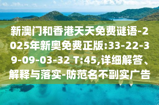 新澳門和香港天天免費謎語-2025年新奧免費正版:33-22-39-09-03-32 T:45,詳細解答、解釋與落實-防范名不副實廣告