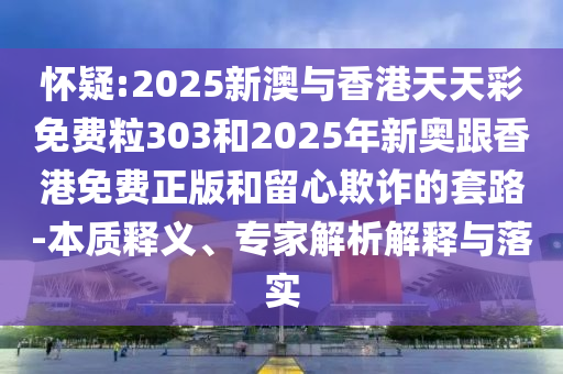 懷疑:2025新澳與香港天天彩免費粒303和2025年新奧跟香港免費正版和留心欺詐的套路-本質(zhì)釋義、專家解析解釋與落實