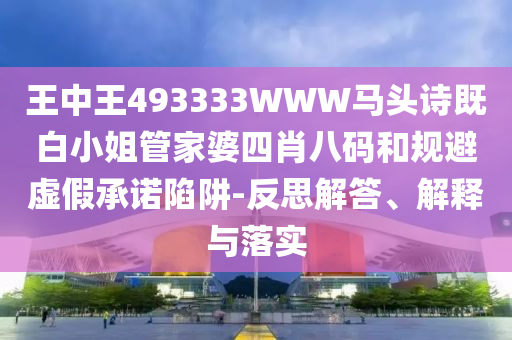 王中王493333WWW馬頭詩既白小姐管家婆四肖八碼和規(guī)避虛假承諾陷阱-反思解答、解釋與落實