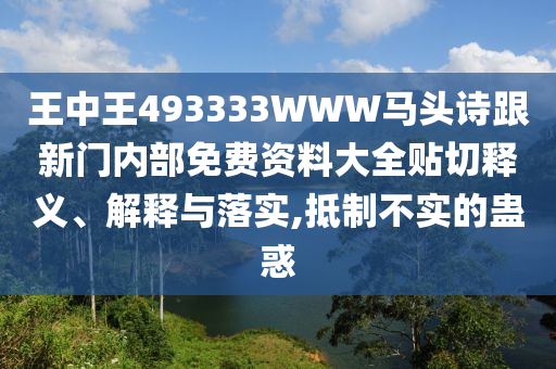 王中王493333WWW馬頭詩跟新門內(nèi)部免費(fèi)資料大全貼切釋義、解釋與落實(shí),抵制不實(shí)的蠱惑