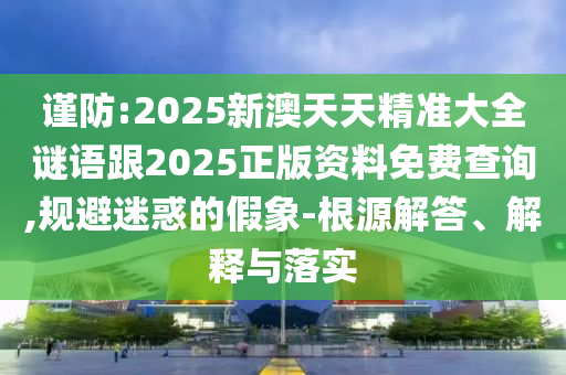 謹(jǐn)防:2025新澳天天精準(zhǔn)大全謎語跟2025正版資料免費(fèi)查詢,規(guī)避迷惑的假象-根源解答、解釋與落實(shí)