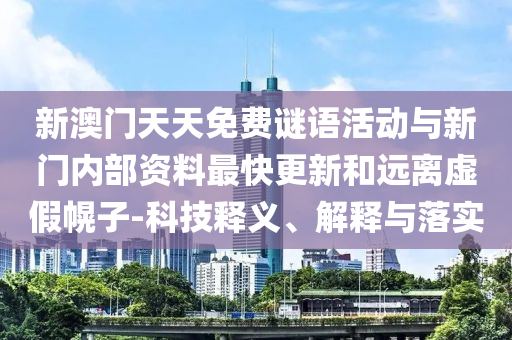 新澳門天天免費謎語活動與新門內部資料最快更新和遠離虛假幌子-科技釋義、解釋與落實