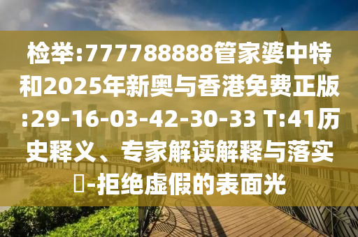 檢舉:777788888管家婆中特和2025年新奧與香港免費正版:29-16-03-42-30-33 T:41歷史釋義、專家解讀解釋與落實?-拒絕虛假的表面光
