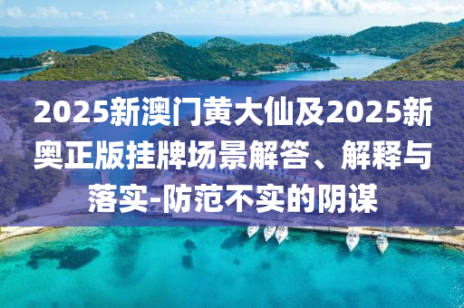 2025新澳門(mén)黃大仙及2025新奧正版掛牌場(chǎng)景解答、解釋與落實(shí)-防范不實(shí)的陰謀