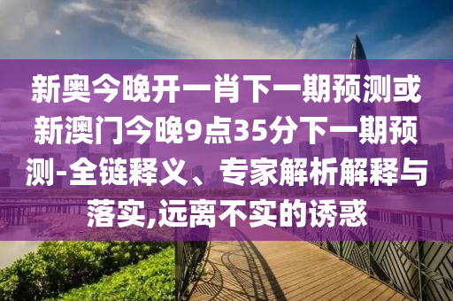新奧今晚開一肖下一期預(yù)測或新澳門今晚9點35分下一期預(yù)測-全鏈釋義、專家解析解釋與落實,遠離不實的誘惑