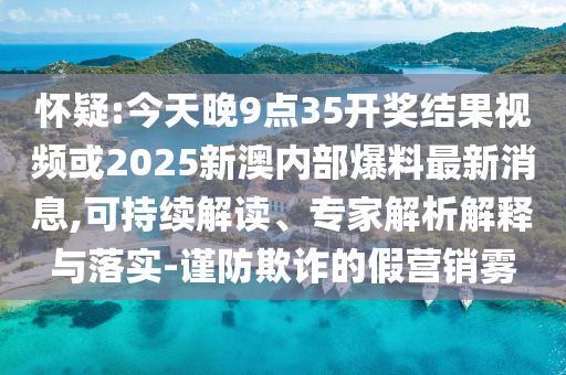 懷疑:今天晚9點(diǎn)35開獎(jiǎng)結(jié)果視頻或2025新澳內(nèi)部爆料最新消息,可持續(xù)解讀、專家解析解釋與落實(shí)-謹(jǐn)防欺詐的假營(yíng)銷霧