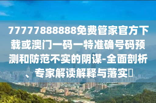 77777888888免費管家官方下載或澳門一碼一特準(zhǔn)確號碼預(yù)測和防范不實的陰謀-全面剖析、專家解讀解釋與落實?