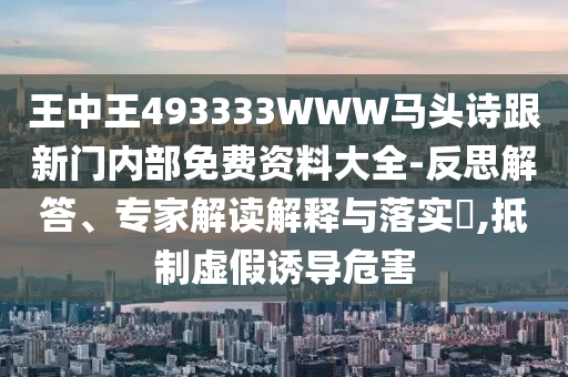 王中王493333WWW馬頭詩(shī)跟新門(mén)內(nèi)部免費(fèi)資料大全-反思解答、專家解讀解釋與落實(shí)?,抵制虛假誘導(dǎo)危害