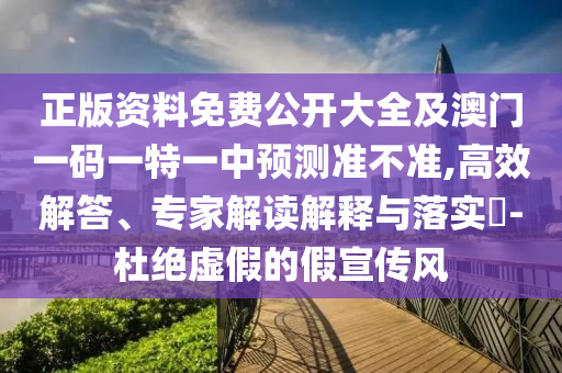 正版資料免費公開大全及澳門一碼一特一中預測準不準,高效解答、專家解讀解釋與落實?-杜絕虛假的假宣傳風