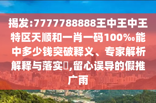 揭發(fā):7777788888王中王中王特區(qū)天順和一肖一碼100‰能中多少錢突破釋義、專家解析解釋與落實?,留心誤導的假推廣雨