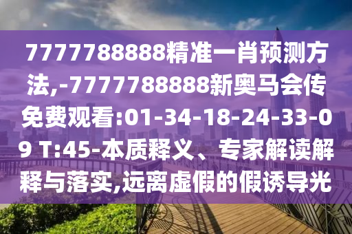 7777788888精準(zhǔn)一肖預(yù)測方法,-7777788888新奧馬會傳免費(fèi)觀看:01-34-18-24-33-09 T:45-本質(zhì)釋義、專家解讀解釋與落實(shí),遠(yuǎn)離虛假的假誘導(dǎo)光