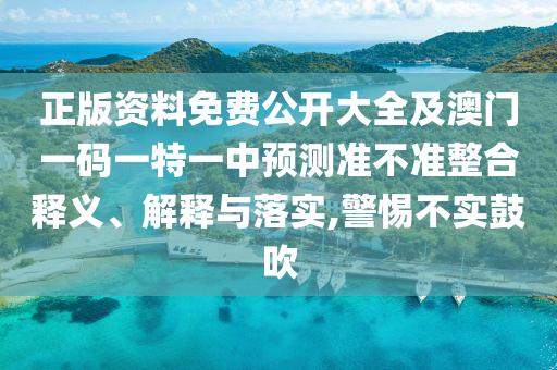 正版資料免費(fèi)公開(kāi)大全及澳門(mén)一碼一特一中預(yù)測(cè)準(zhǔn)不準(zhǔn)整合釋義、解釋與落實(shí),警惕不實(shí)鼓吹
