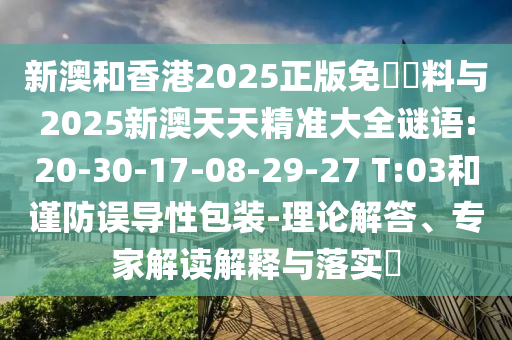 新澳和香港2025正版免費(fèi)資料與2025新澳天天精準(zhǔn)大全謎語(yǔ):20-30-17-08-29-27 T:03和謹(jǐn)防誤導(dǎo)性包裝-理論解答、專(zhuān)家解讀解釋與落實(shí)?