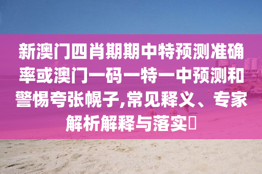 新澳門四肖期期中特預測準確率或澳門一碼一特一中預測和警惕夸張幌子,常見釋義、專家解析解釋與落實?