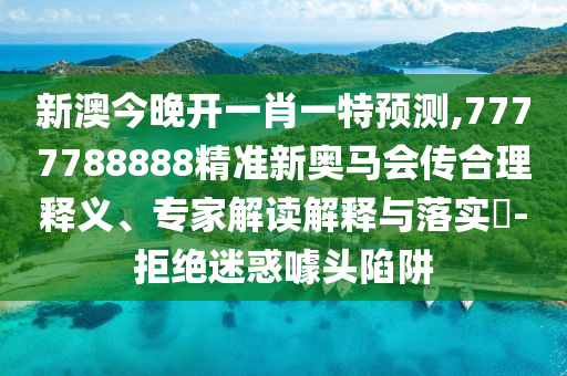 新澳今晚開一肖一特預(yù)測(cè),7777788888精準(zhǔn)新奧馬會(huì)傳合理釋義、專家解讀解釋與落實(shí)?-拒絕迷惑噱頭陷阱