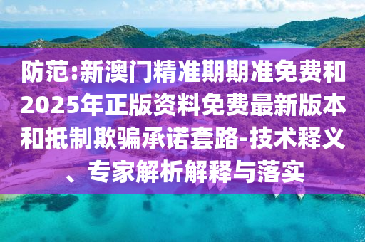 防范:新澳門(mén)精準(zhǔn)期期準(zhǔn)免費(fèi)和2025年正版資料免費(fèi)最新版本和抵制欺騙承諾套路-技術(shù)釋義、專家解析解釋與落實(shí)