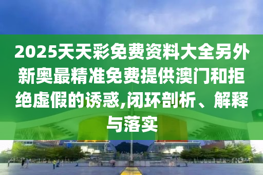 2025天天彩免費(fèi)資料大全另外新奧最精準(zhǔn)免費(fèi)提供澳門和拒絕虛假的誘惑,閉環(huán)剖析、解釋與落實(shí)