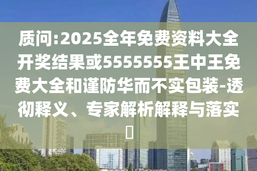 質(zhì)問:2025全年免費(fèi)資料大全開獎結(jié)果或5555555王中王免費(fèi)大全和謹(jǐn)防華而不實(shí)包裝-透徹釋義、專家解析解釋與落實(shí)?
