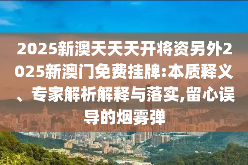 2025新澳天天天開將資另外2025新澳門免費(fèi)掛牌:本質(zhì)釋義、專家解析解釋與落實(shí),留心誤導(dǎo)的煙霧彈