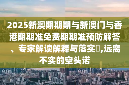 2025新澳期期期與新澳門與香港期期準(zhǔn)免費(fèi)期期準(zhǔn)預(yù)防解答、專家解讀解釋與落實(shí)?,遠(yuǎn)離不實(shí)的空頭諾