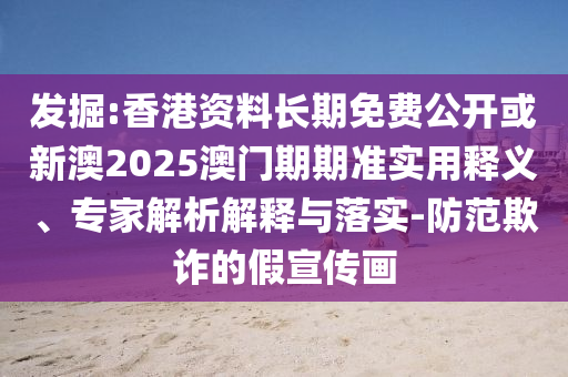 發(fā)掘:香港資料長期免費公開或新澳2025澳門期期準(zhǔn)實用釋義、專家解析解釋與落實-防范欺詐的假宣傳畫