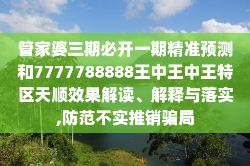 管家婆三期必開一期精準預(yù)測和7777788888王中王中王特區(qū)天順效果解讀、解釋與落實,防范不實推銷騙局