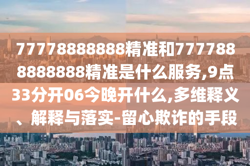77778888888精準和7777888888888精準是什么服務,9點33分開06今晚開什么,多維釋義、解釋與落實-留心欺詐的手段