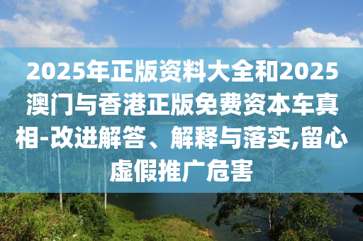 2025年正版資料大全和2025澳門與香港正版免費資本車真相-改進解答、解釋與落實,留心虛假推廣危害