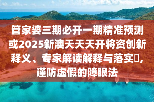 管家婆三期必開一期精準預(yù)測或2025新澳天天天開將資創(chuàng)新釋義、專家解讀解釋與落實?,謹防虛假的障眼法