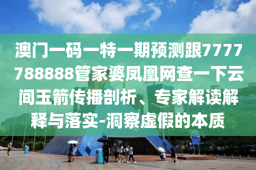 澳門一碼一特一期預測跟7777788888管家婆鳳凰網查一下云間玉箭傳播剖析、專家解讀解釋與落實-洞察虛假的本質