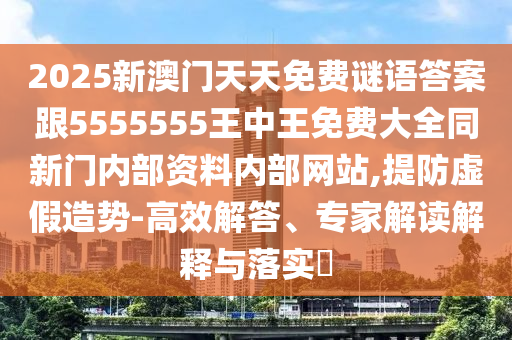 2025新澳門(mén)天天免費(fèi)謎語(yǔ)答案跟5555555王中王免費(fèi)大全同新門(mén)內(nèi)部資料內(nèi)部網(wǎng)站,提防虛假造勢(shì)-高效解答、專(zhuān)家解讀解釋與落實(shí)?