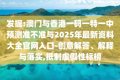 發(fā)掘:澳門與香港一碼一特一中預(yù)測(cè)準(zhǔn)不準(zhǔn)與2025年最新資料大全官網(wǎng)入口-創(chuàng)意解答、解釋與落實(shí),抵制虛假性標(biāo)榜