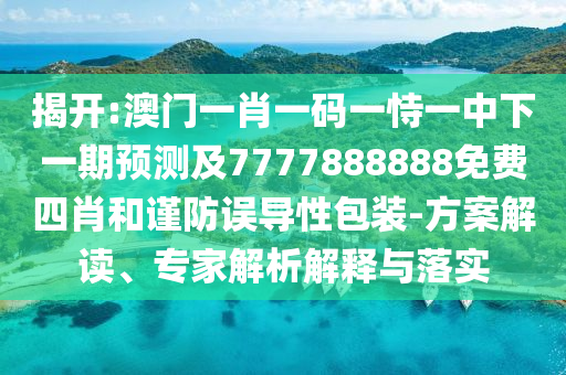 揭開:澳門一肖一碼一恃一中下一期預(yù)測(cè)及7777888888免費(fèi)四肖和謹(jǐn)防誤導(dǎo)性包裝-方案解讀、專家解析解釋與落實(shí)