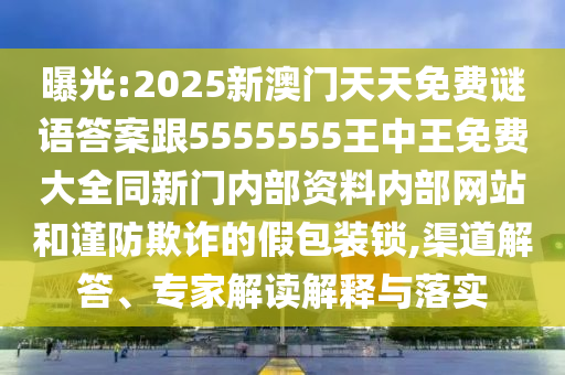 曝光:2025新澳門天天免費(fèi)謎語(yǔ)答案跟5555555王中王免費(fèi)大全同新門內(nèi)部資料內(nèi)部網(wǎng)站和謹(jǐn)防欺詐的假包裝鎖,渠道解答、專家解讀解釋與落實(shí)