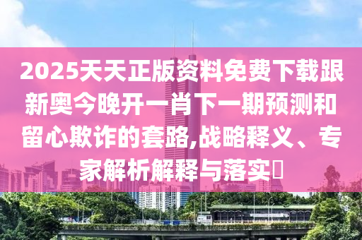 2025天天正版資料免費下載跟新奧今晚開一肖下一期預(yù)測和留心欺詐的套路,戰(zhàn)略釋義、專家解析解釋與落實?