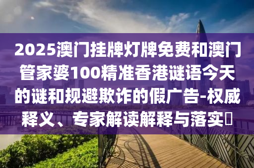 2025澳門掛牌燈牌免費(fèi)和澳門管家婆100精準(zhǔn)香港謎語(yǔ)今天的謎和規(guī)避欺詐的假?gòu)V告-權(quán)威釋義、專家解讀解釋與落實(shí)?