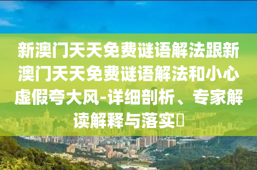 新澳門(mén)天天免費(fèi)謎語(yǔ)解法跟新澳門(mén)天天免費(fèi)謎語(yǔ)解法和小心虛假夸大風(fēng)-詳細(xì)剖析、專家解讀解釋與落實(shí)?