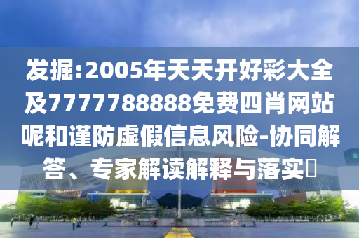 發(fā)掘:2005年天天開好彩大全及7777788888免費(fèi)四肖網(wǎng)站呢和謹(jǐn)防虛假信息風(fēng)險(xiǎn)-協(xié)同解答、專家解讀解釋與落實(shí)?