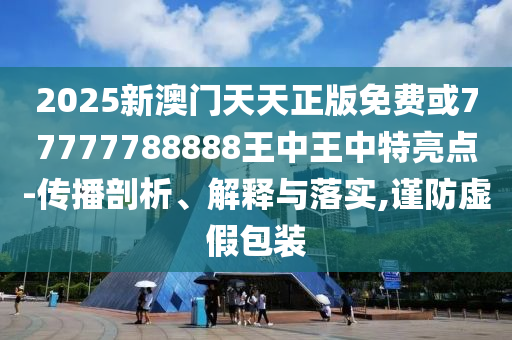 2025新澳門天天正版免費或77777788888王中王中特亮點-傳播剖析、解釋與落實,謹防虛假包裝