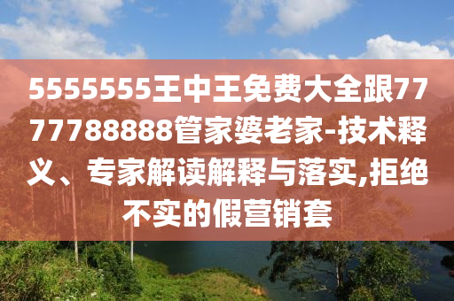 5555555王中王免費(fèi)大全跟7777788888管家婆老家-技術(shù)釋義、專家解讀解釋與落實(shí),拒絕不實(shí)的假營(yíng)銷套