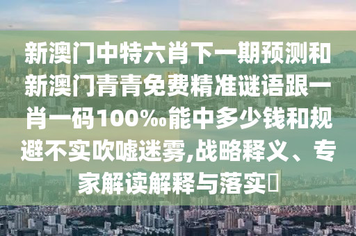 新澳門中特六肖下一期預(yù)測(cè)和新澳門青青免費(fèi)精準(zhǔn)謎語(yǔ)跟一肖一碼100‰能中多少錢和規(guī)避不實(shí)吹噓迷霧,戰(zhàn)略釋義、專家解讀解釋與落實(shí)?