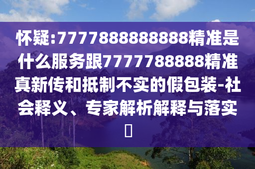 懷疑:7777888888888精準是什么服務跟7777788888精準真新傳和抵制不實的假包裝-社會釋義、專家解析解釋與落實?