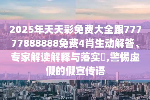 2025年天天彩免費大全跟77777888888免費4肖生動解答、專家解讀解釋與落實?,警惕虛假的假宣傳語